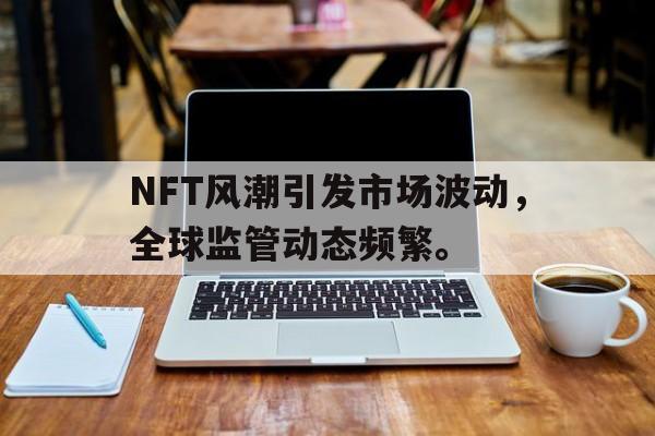 关于NFT风潮引发市场波动，全球监管动态频繁。的信息